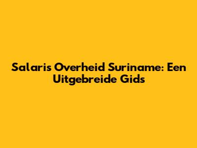 Salaris Overheid Suriname: Een Uitgebreide Gids