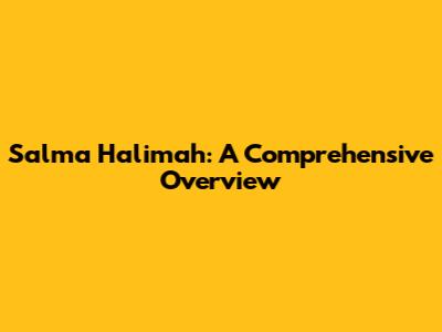 Salma Halimah: A Comprehensive Overview