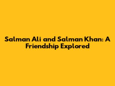 Salman Ali and Salman Khan: A Friendship Explored