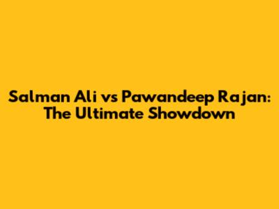 Salman Ali vs Pawandeep Rajan: The Ultimate Showdown