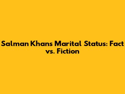 Salman Khan's Marital Status: Fact vs. Fiction