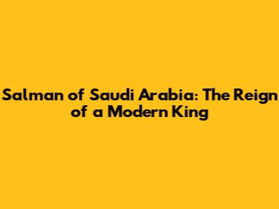 Salman of Saudi Arabia: The Reign of a Modern King