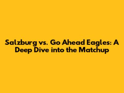 Salzburg vs. Go Ahead Eagles: A Deep Dive into the Matchup