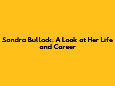Sandra Bullock: A Look at Her Life and Career