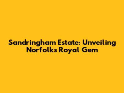 Sandringham Estate: Unveiling Norfolk's Royal Gem