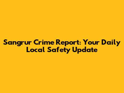 Sangrur Crime Report: Your Daily Local Safety Update
