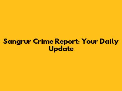 Sangrur Crime Report: Your Daily Update