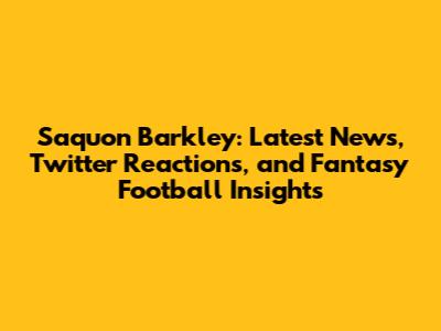Saquon Barkley: Latest News, Twitter Reactions, and Fantasy Football Insights