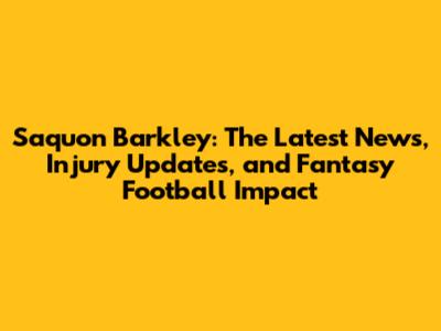 Saquon Barkley: The Latest News, Injury Updates, and Fantasy Football Impact