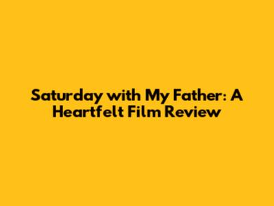 Saturday with My Father: A Heartfelt Film Review