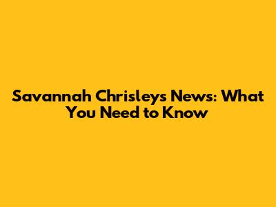 Savannah Chrisley's News: What You Need to Know