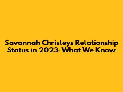 Savannah Chrisley's Relationship Status in 2023: What We Know