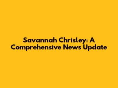 Savannah Chrisley: A Comprehensive News Update
