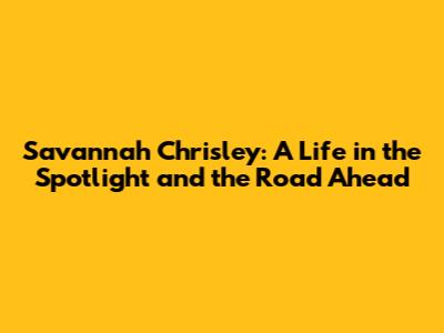 Savannah Chrisley: A Life in the Spotlight and the Road Ahead