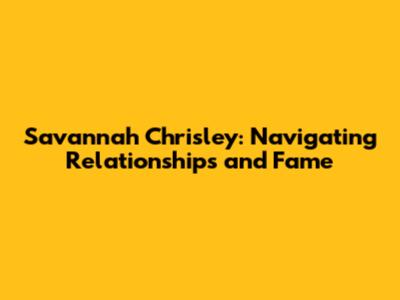 Savannah Chrisley: Navigating Relationships and Fame