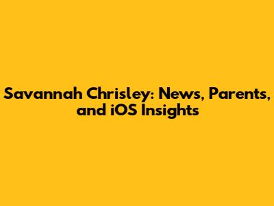 Savannah Chrisley: News, Parents, and iOS Insights