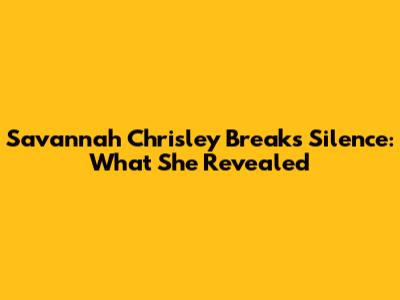 Savannah Chrisley Breaks Silence: What She Revealed