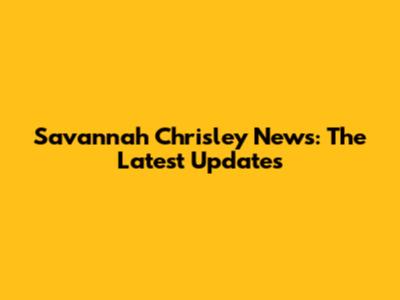 Savannah Chrisley News: The Latest Updates
