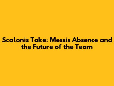 Scaloni's Take: Messi's Absence and the Future of the Team