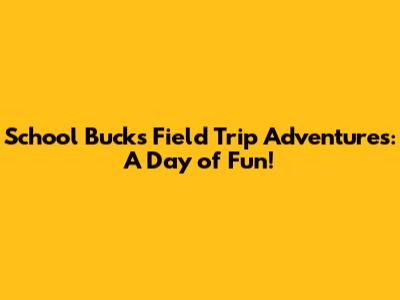 School Bucks Field Trip Adventures: A Day of Fun!