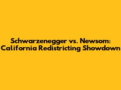 Schwarzenegger vs. Newsom: California Redistricting Showdown