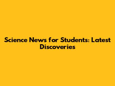 Science News for Students: Latest Discoveries