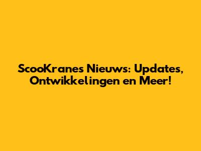 ScooKranes Nieuws: Updates, Ontwikkelingen en Meer!