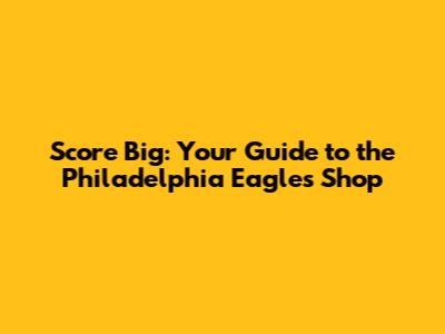 Score Big: Your Guide to the Philadelphia Eagles Shop