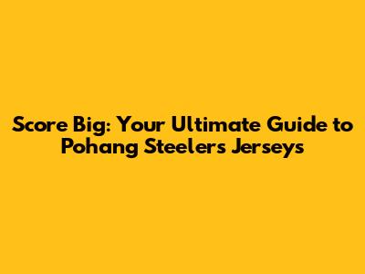 Score Big: Your Ultimate Guide to Pohang Steelers Jerseys
