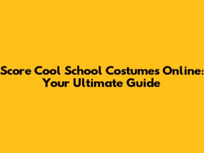 Score Cool School Costumes Online: Your Ultimate Guide