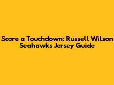 Score a Touchdown: Russell Wilson Seahawks Jersey Guide