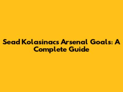 Sead Kolasinac's Arsenal Goals: A Complete Guide