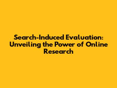 Search-Induced Evaluation: Unveiling the Power of Online Research