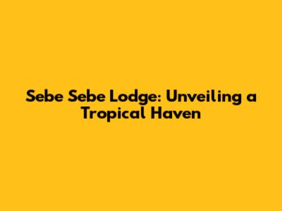 Sebe Sebe Lodge: Unveiling a Tropical Haven