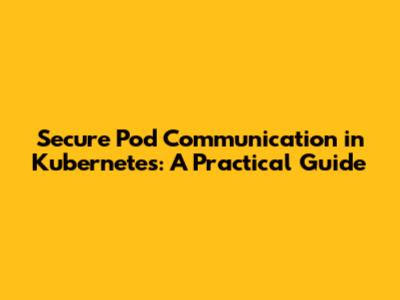 Secure Pod Communication in Kubernetes: A Practical Guide