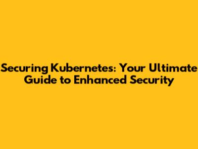 Securing Kubernetes: Your Ultimate Guide to Enhanced Security