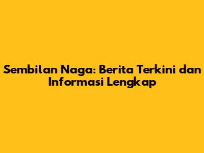 Sembilan Naga: Berita Terkini dan Informasi Lengkap