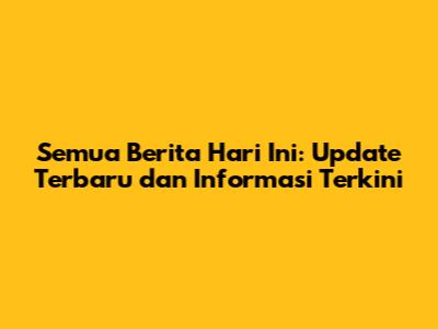 Semua Berita Hari Ini: Update Terbaru dan Informasi Terkini