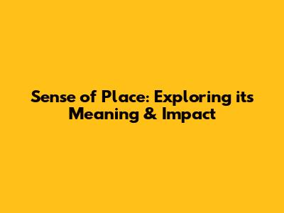 Sense of Place: Exploring its Meaning & Impact
