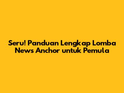 Seru! Panduan Lengkap Lomba News Anchor untuk Pemula