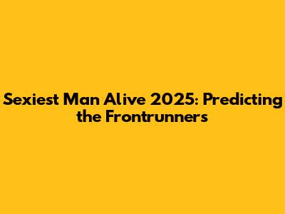 Sexiest Man Alive 2025: Predicting the Frontrunners