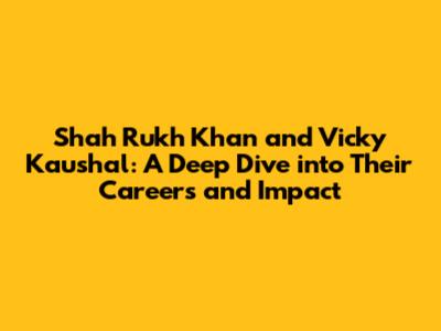 Shah Rukh Khan and Vicky Kaushal: A Deep Dive into Their Careers and Impact