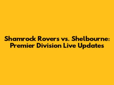 Shamrock Rovers vs. Shelbourne: Premier Division Live Updates