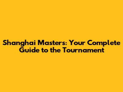 Shanghai Masters: Your Complete Guide to the Tournament