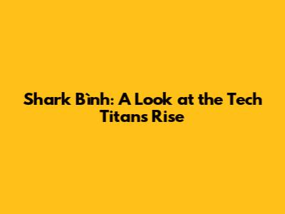 Shark Bình: A Look at the Tech Titan's Rise