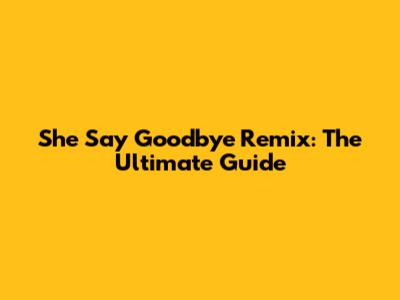 She Say Goodbye Remix: The Ultimate Guide