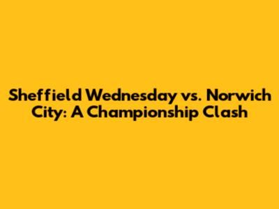 Sheffield Wednesday vs. Norwich City: A Championship Clash