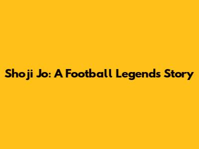 Shoji Jo: A Football Legend's Story