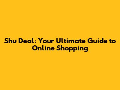 Shu Deal: Your Ultimate Guide to Online Shopping
