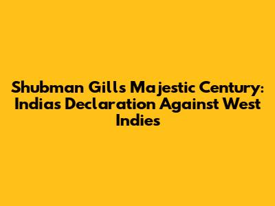 Shubman Gill's Majestic Century: India's Declaration Against West Indies